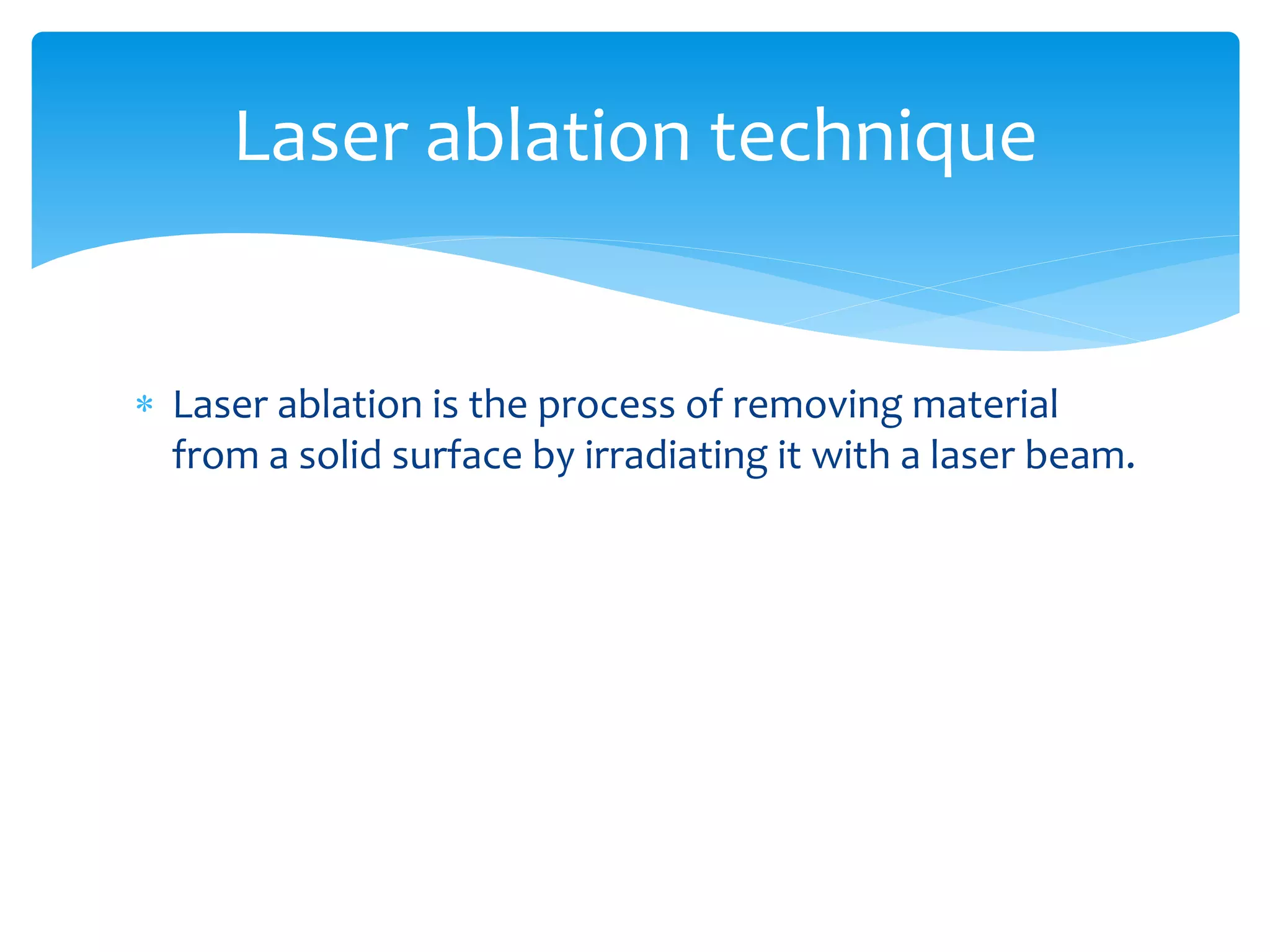 Laser ablation technique 
 Laser ablation is the process of removing material 
from a solid surface by irradiating it with a laser beam. 
 