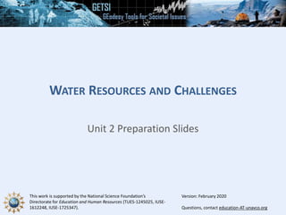 This work is supported by the National Science Foundation’s
Directorate for Education and Human Resources (TUES-1245025, IUSE-
1612248, IUSE-1725347). Questions, contact education-AT-unavco.org
WATER RESOURCES AND CHALLENGES
Unit 2 Preparation Slides
Version: February 2020
 