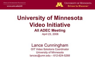 University of Minnesota Video Initiative All ADEC Meeting   April 23, 2008 Lance Cunningham OIT Video Solutions Coordinator University of Minnesota lancec@umn.edu – 612-624-5268 