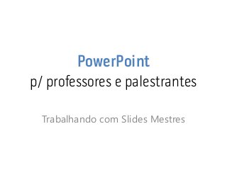 PowerPoint p/ professores e palestrantes 
Trabalhando com Slides Mestres  