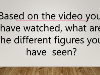 Based on the video you
have watched, what are
the different figures you
have seen?
 