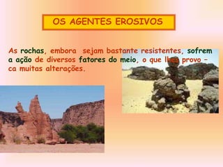 OS AGENTES EROSIVOS
As rochas, embora sejam bastante resistentes, sofrem
a ação de diversos fatores do meio, o que lhes provo –
ca muitas alterações.
 