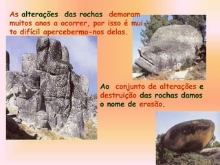 As alterações das rochas demoram
muitos anos a ocorrer, por isso é mui-
to difícil apercebermo-nos delas.
Ao conjunto de alterações e
destruição das rochas damos
o nome de erosão.
 