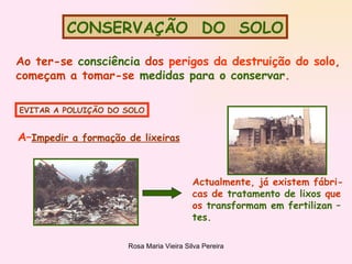 CONSERVAÇÃO  DO  SOLO Ao ter-se  consciência  dos  perigos da destruição do solo , começam a tomar-se  medidas para o conservar . EVITAR A POLUIÇÃO DO SOLO A– Impedir a formação de lixeiras Actualmente, já existem fábri- cas de  tratamento de lixos  que os  transformam em fertilizan – tes. 