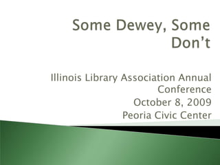 Some Dewey, Some Don’t Illinois Library Association Annual Conference October 8, 2009 Peoria Civic Center 