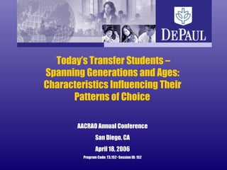 Today’s Transfer Students –
Spanning Generations and Ages:
Characteristics Influencing Their
Patterns of Choice
AACRAO Annual Conference
San Diego, CA
April 18, 2006
Program Code: T3.152~Session ID: 152
 