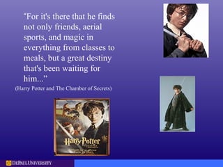 “For it's there that he finds
not only friends, aerial
sports, and magic in
everything from classes to
meals, but a great destiny
that's been waiting for
him...”
(Harry Potter and The Chamber of Secrets)
 