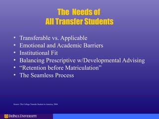 The Needs of
All Transfer Students
• Transferable vs. Applicable
• Emotional and Academic Barriers
• Institutional Fit
• Balancing Prescriptive w/Developmental Advising
• “Retention before Matriculation”
• The Seamless Process
Source: The College Transfer Student in America, 2004.
 