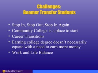 Challenges:
Boomer Transfer Students
• Stop In, Stop Out, Stop In Again
• Community College is a place to start
• Career Transitions
• Earning college degree doesn’t necessarily
equate with a need to earn more money
• Work and Life Balance
 
