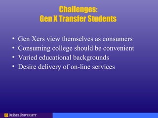 Challenges:
Gen X Transfer Students
• Gen Xers view themselves as consumers
• Consuming college should be convenient
• Varied educational backgrounds
• Desire delivery of on-line services
 