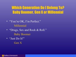 Which Generation Do I Belong To?
Baby Boomer, Gen X or Millennial
• “You’re OK, I’m Perfect.”
Millennial
• “Drugs, Sex and Rock & Roll.”
Baby Boomer
• “Just Do It!”
Gen X
 