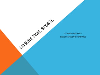 LEISURE
TIM
E: SPORTS
COMMON MISTAKES
SEEN IN STUDENTS’ WRITINGS
 