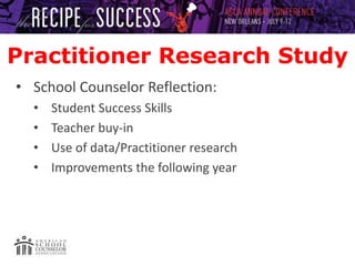 Practitioner Research Study
• School Counselor Reflection:
• Student Success Skills
• Teacher buy-in
• Use of data/Practitioner research
• Improvements the following year
 
