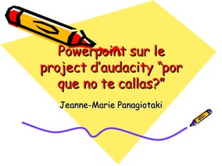 Powerpoint sur le project d’audacity “por que no te callas?” Jeanne-Marie Panagiotaki 