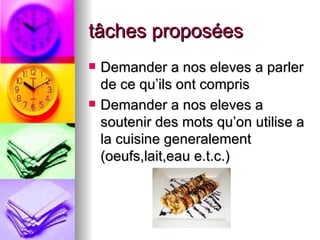 tâches proposées Demander a nos eleves a parler de ce qu’ils ont compris  Demander a nos eleves a soutenir des mots qu’on utilise a la cuisine generalement (oeufs,lait,eau e.t.c.) 