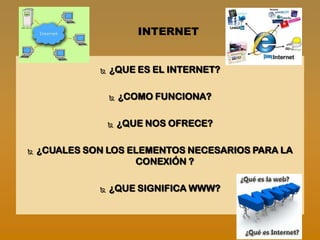 INTERNET


                 ¿QUE ES EL INTERNET?

                     ¿COMO FUNCIONA?

                     ¿QUE NOS OFRECE?

   ¿CUALES SON LOS ELEMENTOS NECESARIOS PARA LA
                     CONEXIÓN ?

                 ¿QUE SIGNIFICA WWW?
 