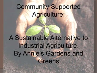 Community Supported
     Agriculture:


A Sustainable Alternative to
   Industrial Agriculture.
 By Annie’s Gardens and
          Greens
 