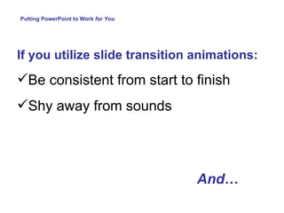 Putting PowerPoint to Work  for You If you utilize slide transition animations: Be consistent from start to finish Shy away from sounds  And… 