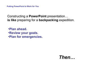 Putting PowerPoint to Work  for You Then…  Constructing a  PowerPoint  presentation… is like  preparing for a  backpacking  expedition. Plan ahead.  Review your goals. Plan for emergencies. 