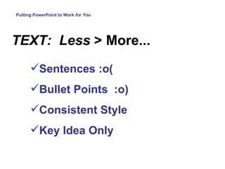 Putting PowerPoint to Work  for You TEXT:  Less  > More... Sentences :o( Bullet Points  :o) Consistent Style Key Idea Only 