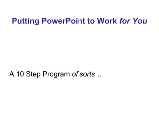Putting PowerPoint to Work  for You A 10 Step Program  of sorts … 