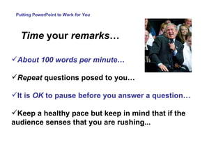 Putting PowerPoint to Work  for You About 100 words per minute… Repeat  questions posed to you… It is  OK  to pause before you answer a question… Keep a healthy pace but keep in mind that if the audience senses that you are rushing...  Time  your  remarks … 