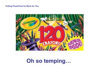 Putting PowerPoint to Work  for You Oh so temping… 