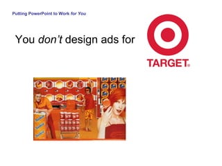 You  don’t  design ads for Putting PowerPoint to Work  for You 