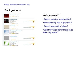 Putting PowerPoint to Work  for You Backgrounds Ask yourself: Does it help the presentation? Work with my text & graphics? Does it seem out of place? Will they wonder if I forgot to take my meds? 