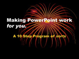 Making PowerPoint work  for you. A 10 Step Program  of sorts 