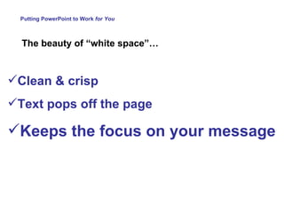 Putting PowerPoint to Work  for You The beauty of “white space”… Clean & crisp Text pops off the page Keeps the focus on your message 