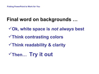 Putting PowerPoint to Work  for You Final word on backgrounds … Ok, white space is  not   always  best Think contrasting colors Think readability & clarity Then…  Try it out 