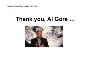 Putting PowerPoint to Work  for You Thank you, Al Gore … 