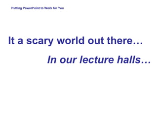 Putting PowerPoint to Work  for You It a scary world out there… In our lecture halls… 