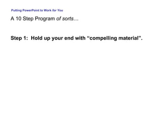 Putting PowerPoint to Work  for You A 10 Step Program  of sorts … Step 1:   Hold up your end with “compelling material”. 