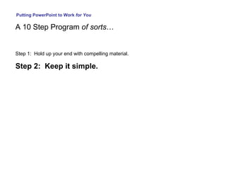 Putting PowerPoint to Work  for You A 10 Step Program  of sorts … Step 1:  Hold up your end with compelling material. Step 2:  Keep it simple. 