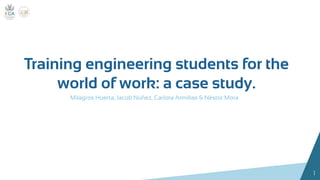 1
Training engineering students for the
world of work: a case study.
Milagros Huerta, Jacob Núñez, Carlota Armillas & Néstor Mora
 