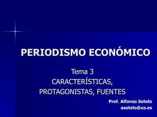 PERIODISMO ECONÓMICO Tema 3 CARACTERÍSTICAS, PROTAGONISTAS, FUENTES Prof. Alfonso Sotelo [email_address] 