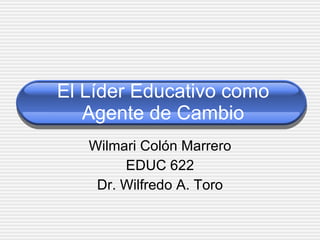 El Líder Educativo como Agente de Cambio Wilmari Colón Marrero EDUC 622 Dr. Wilfredo A. Toro 