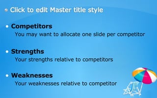 Competitors  You may want to allocate one slide per competitor Strengths  Your strengths relative to competitors Weaknesses Your weaknesses relative to competitor 