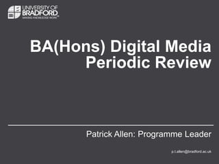 BA(Hons) Digital Media
Periodic Review

Patrick Allen: Programme Leader
p.t.allen@bradford.ac.uk

 