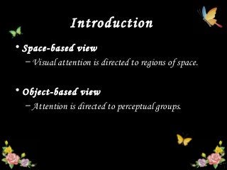 Introduction
• Space-based viewSpace-based view
– Visual attention is directed to regions of space.
• Object-based viewObject-based view
– Attention is directed to perceptual groups.
 