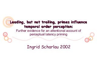 Leading, but not trailing, primes influenceLeading, but not trailing, primes influence
temporal order perceptiontemporal order perception::
Further evidence for an attentional account of
perceptual latency priming
Ingrid Scharlau 2002
 