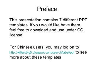 Preface
This presentation contains 7 different PPT
templates. If you would like have them,
feel free to download and use under CC
license.
For Chinese users, you may log on to
http://willersbig5.blogspot.com/search/label/ppt to see
more about these templates
 