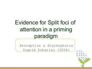 Evidence for Split foci of
attention in a priming
paradigm
Perception & Psychophsics
Ingrid Scharlau (2004)
 