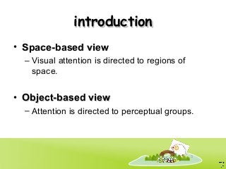 5
introductionintroduction
• Space-based viewSpace-based view
– Visual attention is directed to regions of
space.
• Object-based viewObject-based view
– Attention is directed to perceptual groups.
 