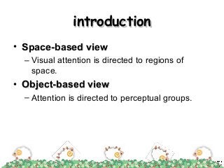 introductionintroduction
• Space-based viewSpace-based view
– Visual attention is directed to regions of
space.
• Object-based viewObject-based view
– Attention is directed to perceptual groups.
 