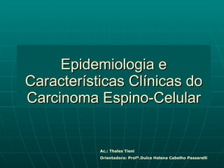 Epidemiologia e Características Clínicas do Carcinoma Espino-Celular Ac.: Thales Tieni Orientadora: Profª.Dulce Helena Cabelho Passarelli 