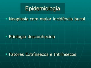 Epidemiologia Neoplasia com maior incidência bucal Etiologia desconhecida Fatores Extrínsecos e Intrínsecos 