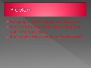  For people who struggle with fashion.
 If you are trying to look appealing, but
can’t work out how.
 If you don’t know what's in fashion/style.
 